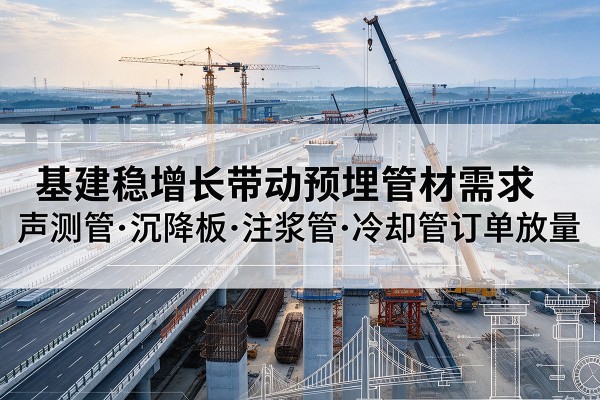 错那基建稳增长带动预埋监测管材需求,声测管、沉降板、注浆管订单持续放量